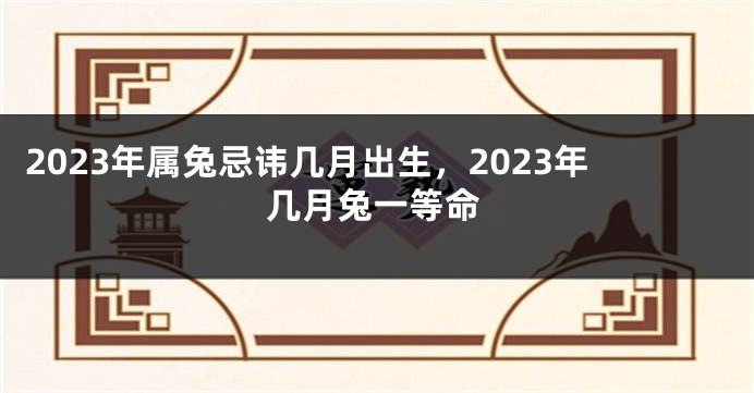 2023年属兔忌讳几月出生，2023年几月兔一等命