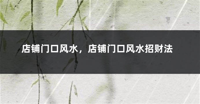 店铺门口风水，店铺门口风水招财法