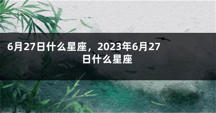 6月27日什么星座，2023年6月27日什么星座