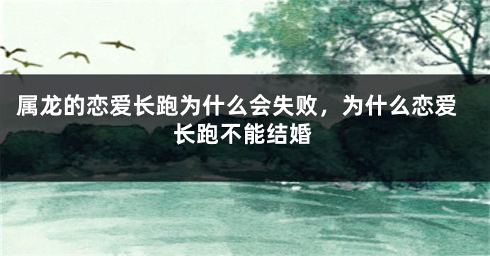 属龙的恋爱长跑为什么会失败，为什么恋爱长跑不能结婚
