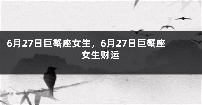 6月27日巨蟹座女生，6月27日巨蟹座女生财运