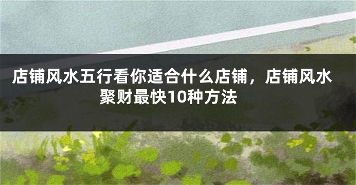 店铺风水五行看你适合什么店铺，店铺风水聚财最快10种方法
