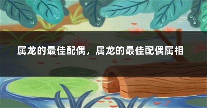 属龙的最佳配偶，属龙的最佳配偶属相