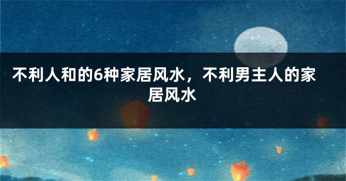不利人和的6种家居风水，不利男主人的家居风水