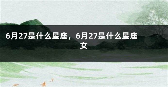 6月27是什么星座，6月27是什么星座女