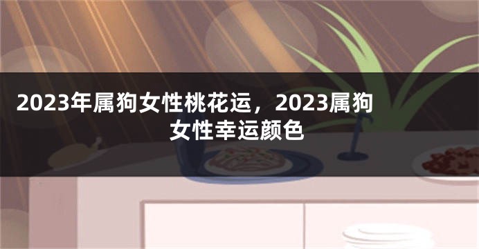 2023年属狗女性桃花运，2023属狗女性幸运颜色
