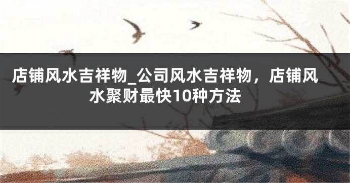 店铺风水吉祥物_公司风水吉祥物，店铺风水聚财最快10种方法