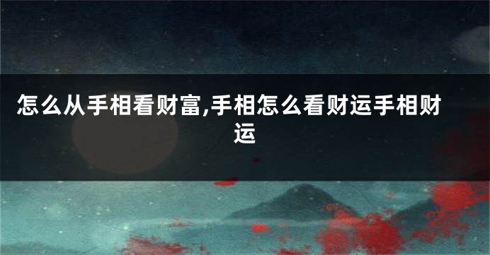 怎么从手相看财富,手相怎么看财运手相财运