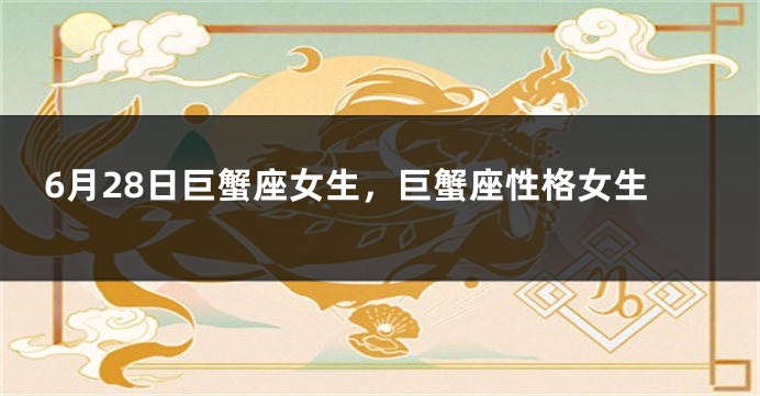 6月28日巨蟹座女生，巨蟹座性格女生