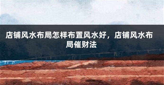 店铺风水布局怎样布置风水好，店铺风水布局催财法