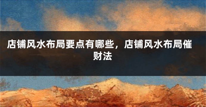 店铺风水布局要点有哪些，店铺风水布局催财法