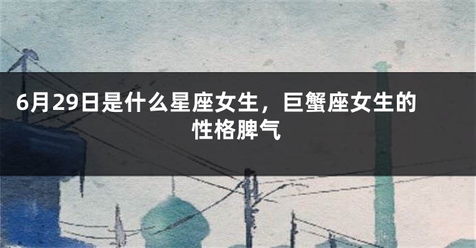 6月29日是什么星座女生，巨蟹座女生的性格脾气