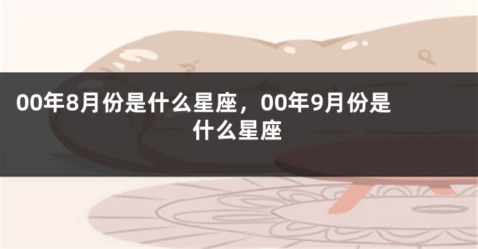 00年8月份是什么星座，00年9月份是什么星座