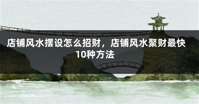 店铺风水摆设怎么招财，店铺风水聚财最快10种方法