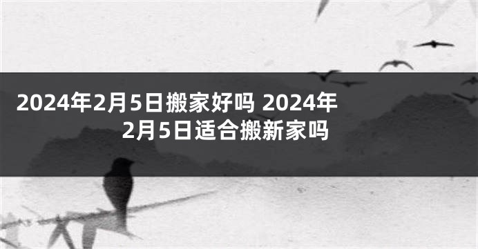 2024年2月5日搬家好吗 2024年2月5日适合搬新家吗