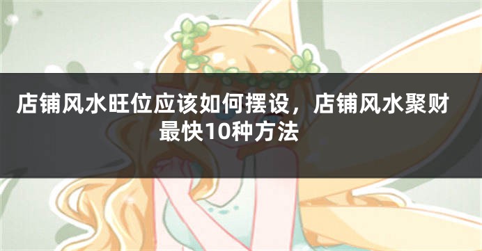 店铺风水旺位应该如何摆设,店铺风水聚财最快10种方法