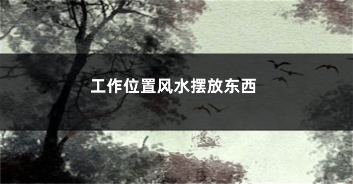 工作位置风水摆放东西