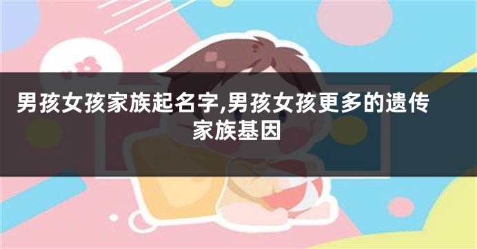 男孩女孩家族起名字,男孩女孩更多的遗传家族基因