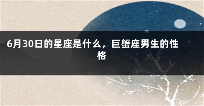 6月30日的星座是什么，巨蟹座男生的性格