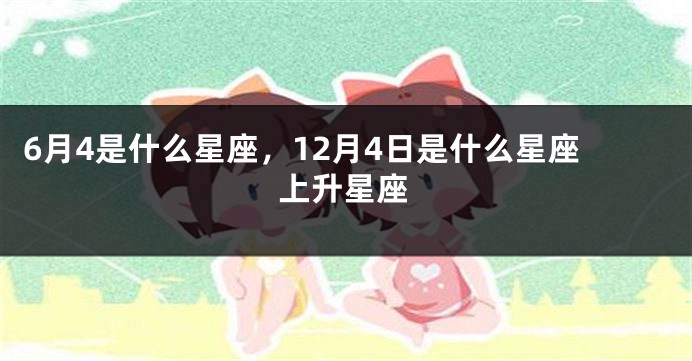 6月4是什么星座，12月4日是什么星座上升星座