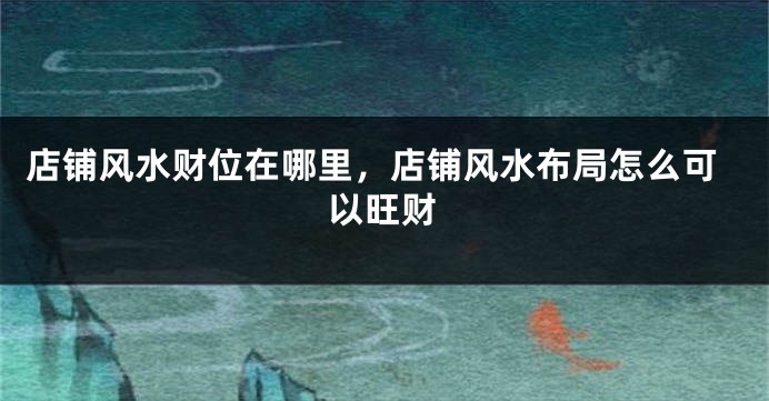 店铺风水财位在哪里，店铺风水布局怎么可以旺财