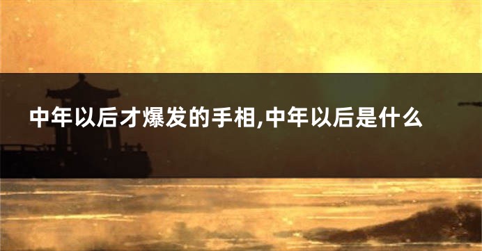 中年以后才爆发的手相,中年以后是什么