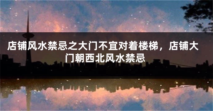 店铺风水禁忌之大门不宜对着楼梯，店铺大门朝西北风水禁忌