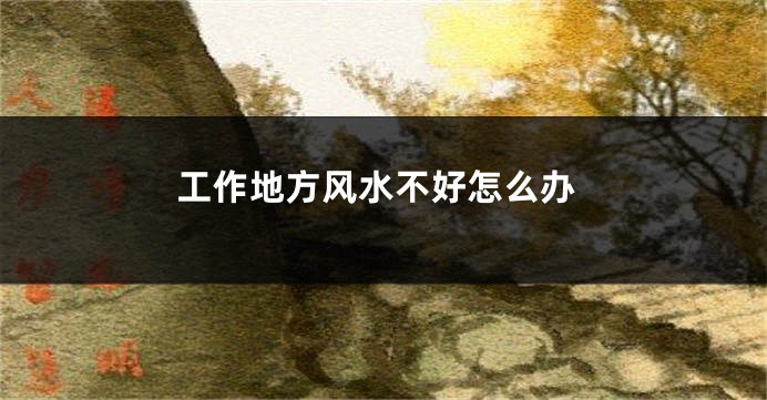 工作地方风水不好怎么办