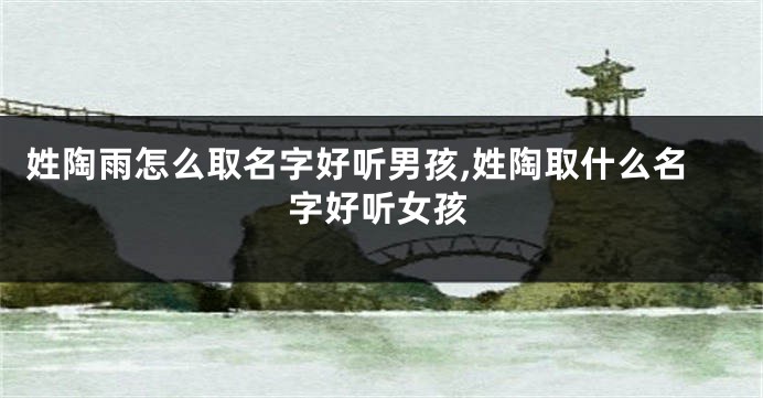 姓陶雨怎么取名字好听男孩,姓陶取什么名字好听女孩
