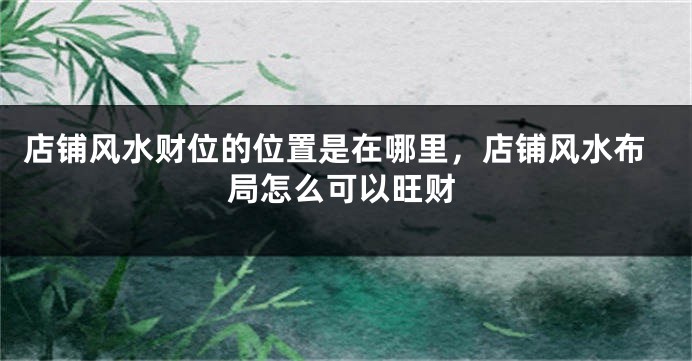 店铺风水财位的位置是在哪里，店铺风水布局怎么可以旺财