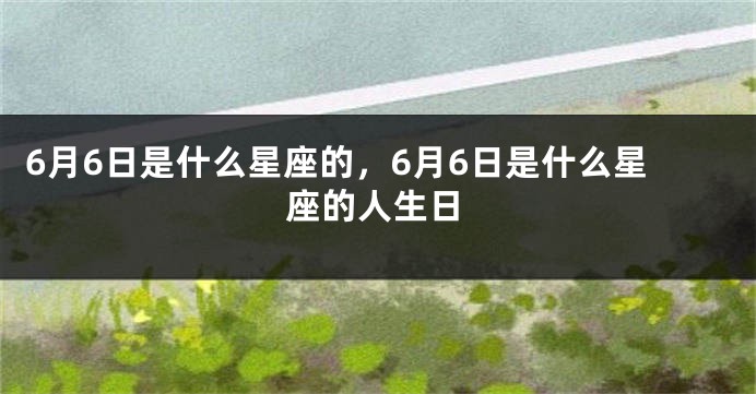 6月6日是什么星座的，6月6日是什么星座的人生日