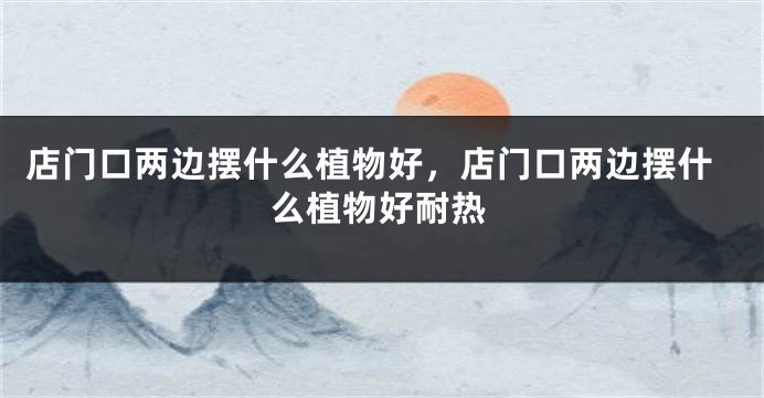 店门口两边摆什么植物好，店门口两边摆什么植物好耐热