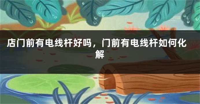 店门前有电线杆好吗，门前有电线杆如何化解