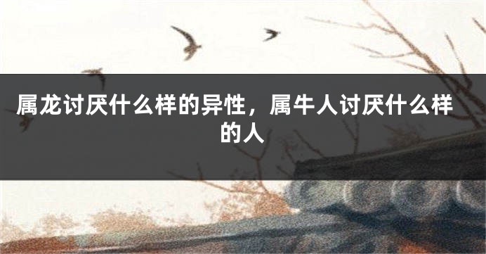属龙讨厌什么样的异性，属牛人讨厌什么样的人