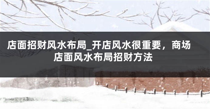 店面招财风水布局_开店风水很重要，商场店面风水布局招财方法