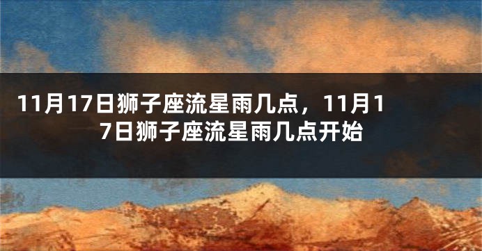 11月17日狮子座流星雨几点，11月17日狮子座流星雨几点开始