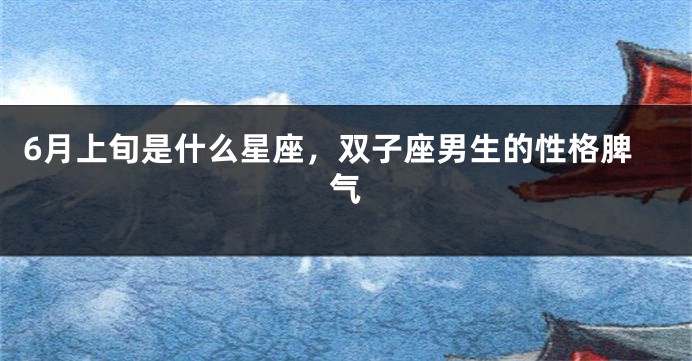 6月上旬是什么星座，双子座男生的性格脾气