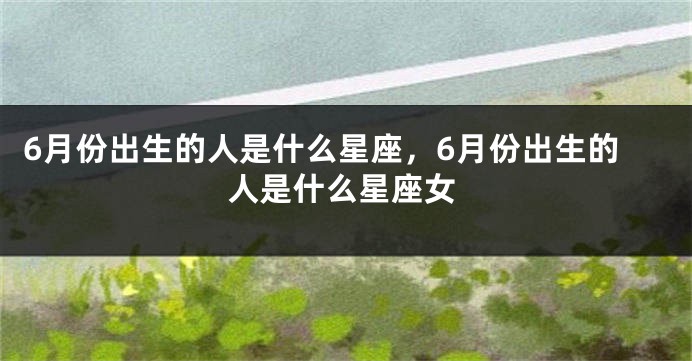 6月份出生的人是什么星座，6月份出生的人是什么星座女