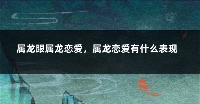 属龙跟属龙恋爱，属龙恋爱有什么表现
