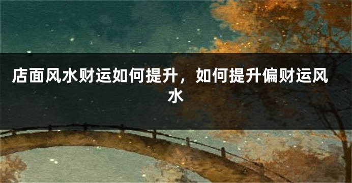 店面风水财运如何提升，如何提升偏财运风水