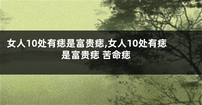 女人10处有痣是富贵痣,女人10处有痣是富贵痣 苦命痣