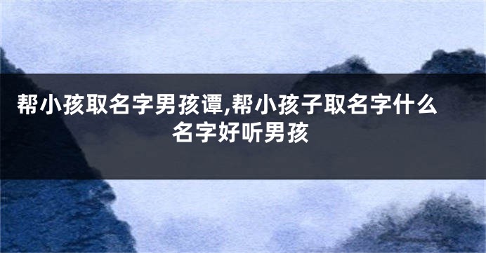 帮小孩取名字男孩谭,帮小孩子取名字什么名字好听男孩