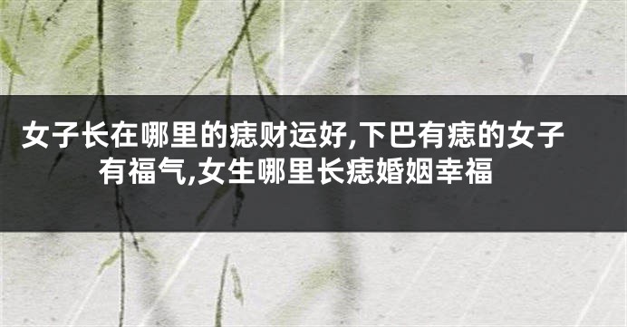 女子长在哪里的痣财运好,下巴有痣的女子有福气,女生哪里长痣婚姻幸福