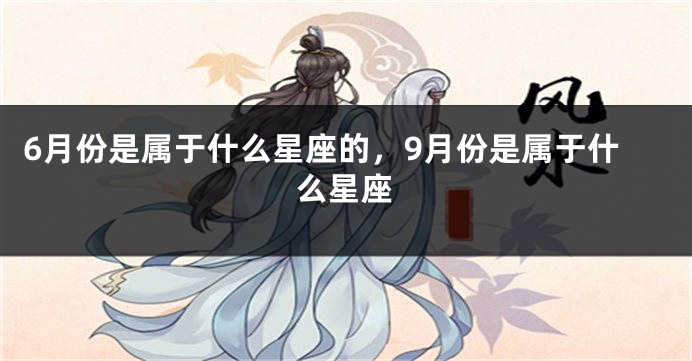 6月份是属于什么星座的，9月份是属于什么星座