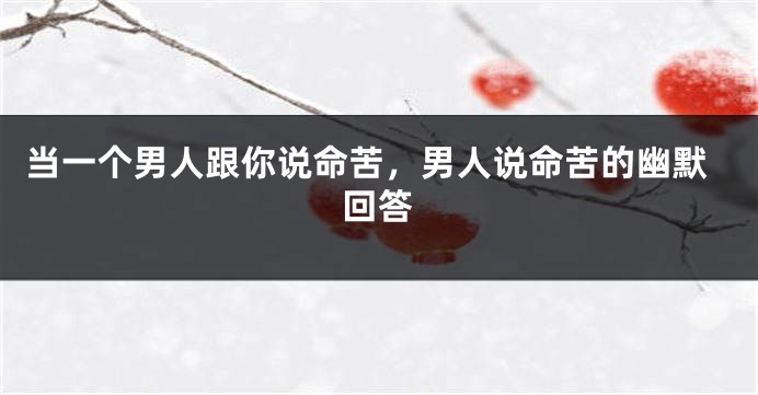 当一个男人跟你说命苦，男人说命苦的幽默回答