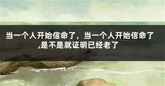 当一个人开始信命了，当一个人开始信命了,是不是就证明已经老了
