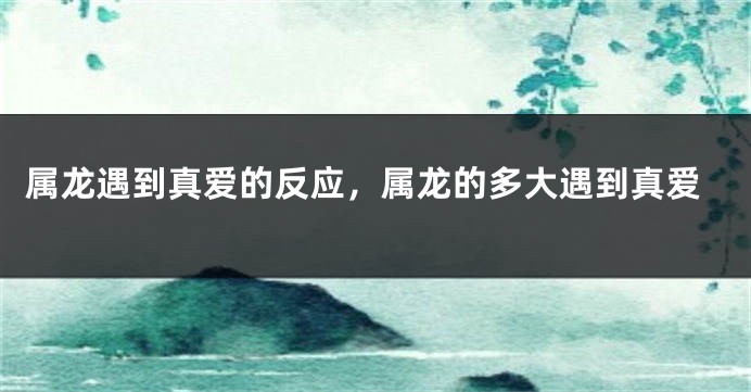 属龙遇到真爱的反应，属龙的多大遇到真爱