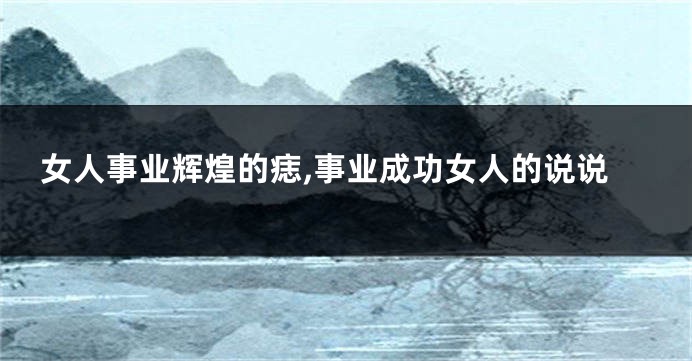 女人事业辉煌的痣,事业成功女人的说说