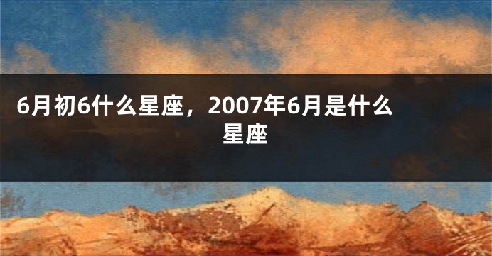 6月初6什么星座，2007年6月是什么星座
