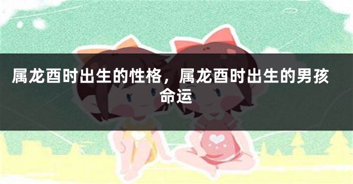 属龙酉时出生的性格，属龙酉时出生的男孩命运